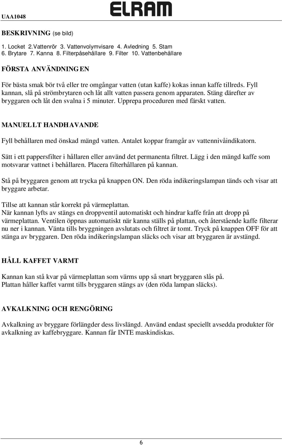 Fyll kannan, slå på strömbrytaren och låt allt vatten passera genom apparaten. Stäng därefter av bryggaren och låt den svalna i 5 minuter. Upprepa proceduren med färskt vatten.