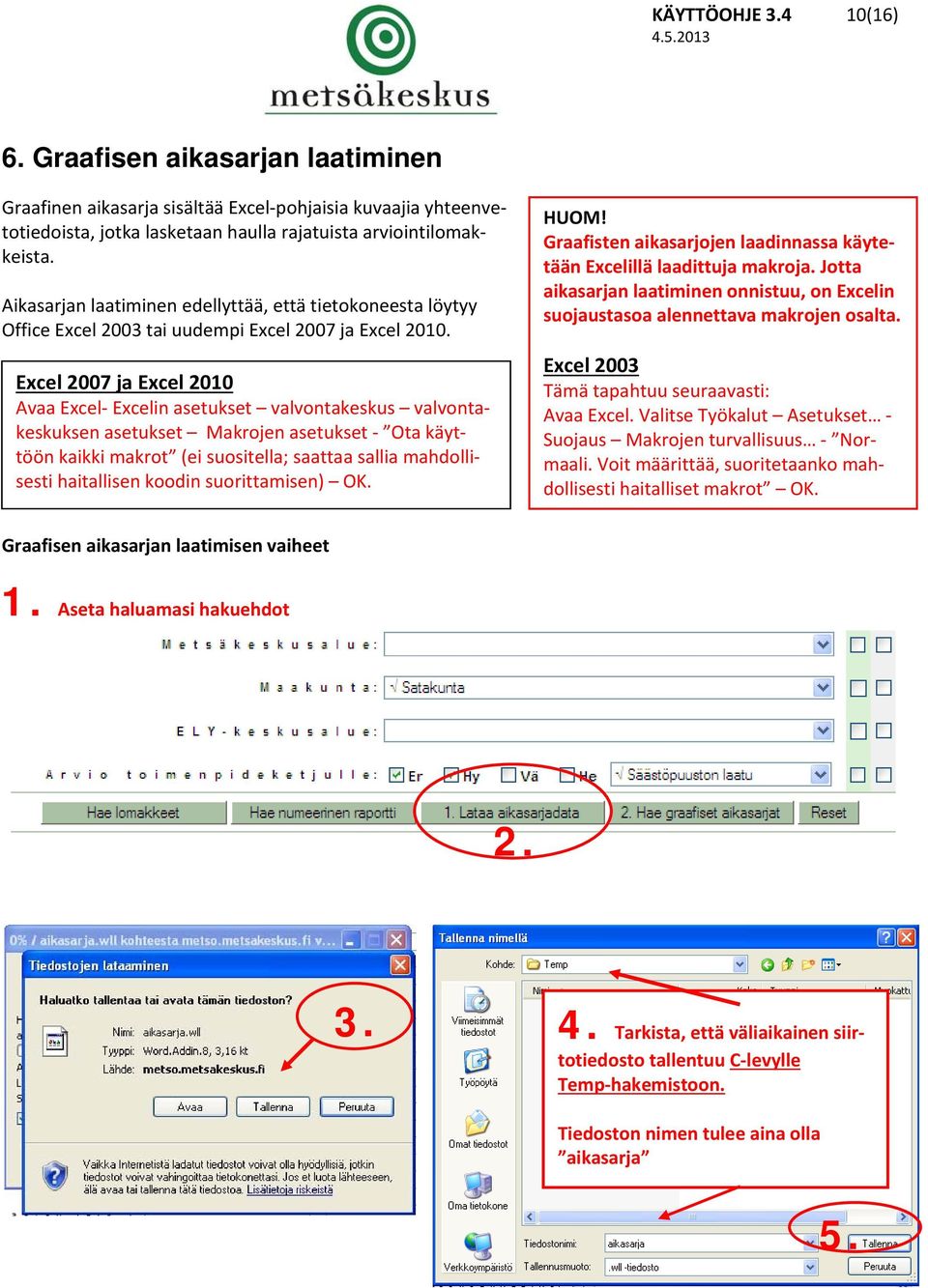 Excel 2007 ja Excel 2010 Avaa Excel Excelin asetukset valvontakeskus valvontakeskuksen asetukset Makrojen asetukset Ota käyttöön kaikki makrot (ei suositella; saattaa sallia mahdollisesti haitallisen