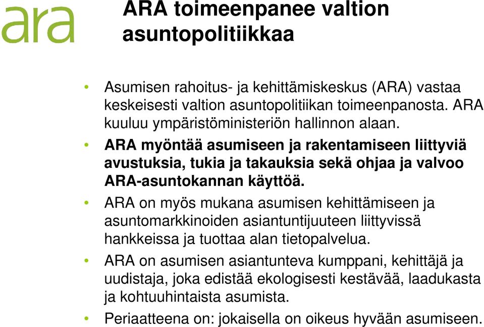 ARA myöntää asumiseen ja rakentamiseen liittyviä avustuksia, tukia ja takauksia sekä ohjaa ja valvoo ARA-asuntokannan käyttöä.