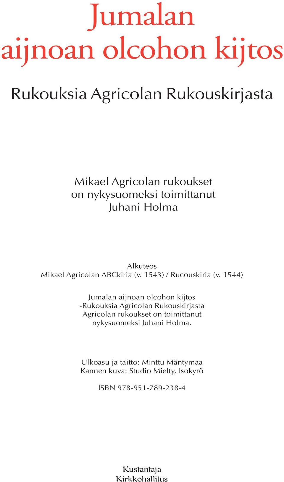 1544) Jumalan aijnoan olcohon kijtos -Rukouksia Agricolan Rukouskirjasta Agricolan rukoukset on toimittanut