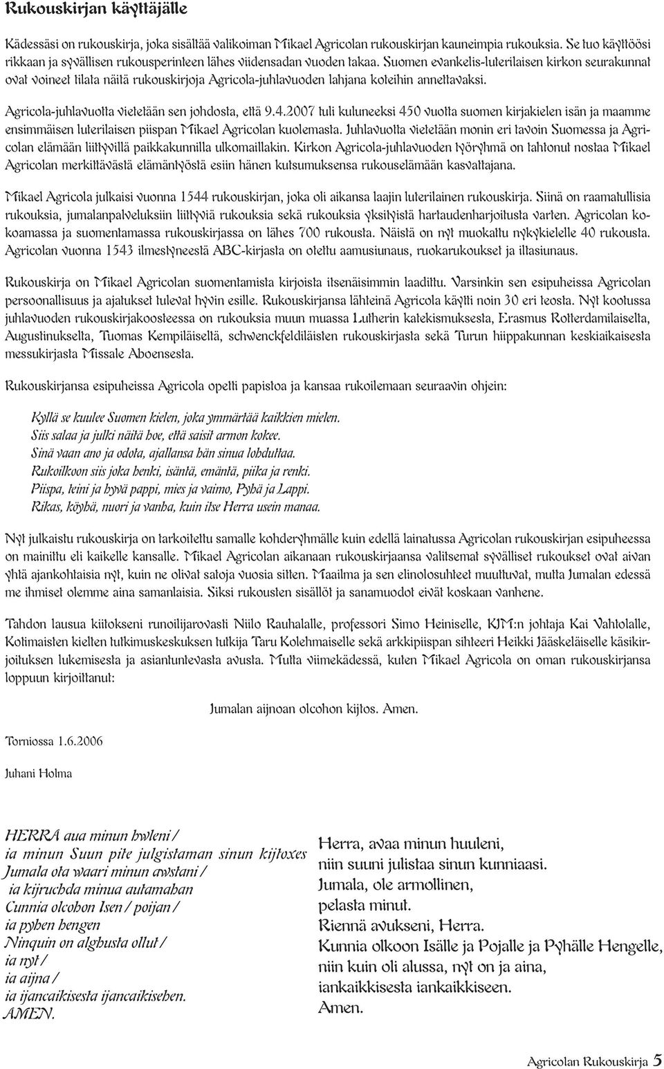 Suomen evankelis-luterilaisen kirkon seurakunnat ovat voineet tilata näitä rukouskirjoja Agricola-juhlavuoden lahjana koteihin annettavaksi. Agricola-juhlavuotta vietetään sen johdosta, että 9.4.