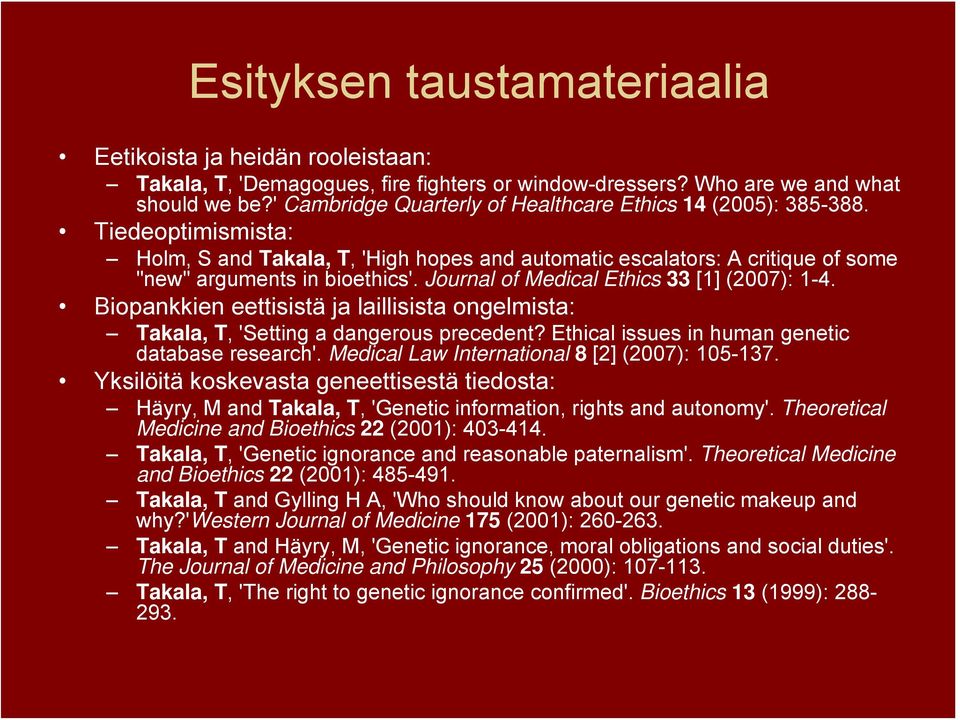 Journal of Medical Ethics 33 [1] (2007): 1-4. Biopankkien eettisistä ja laillisista ongelmista: Takala, T, 'Setting a dangerous precedent? Ethical issues in human genetic database research'.