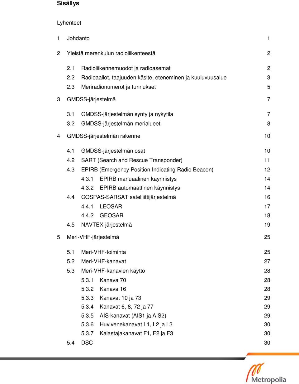 2 SART (Search and Rescue Transponder) 11 4.3 EPIRB (Emergency Position Indicating Radio Beacon) 12 4.3.1 EPIRB manuaalinen käynnistys 14 4.3.2 EPIRB automaattinen käynnistys 14 4.4 4.5 5 COSPAS-SARSAT satelliittijärjestelmä 16 4.