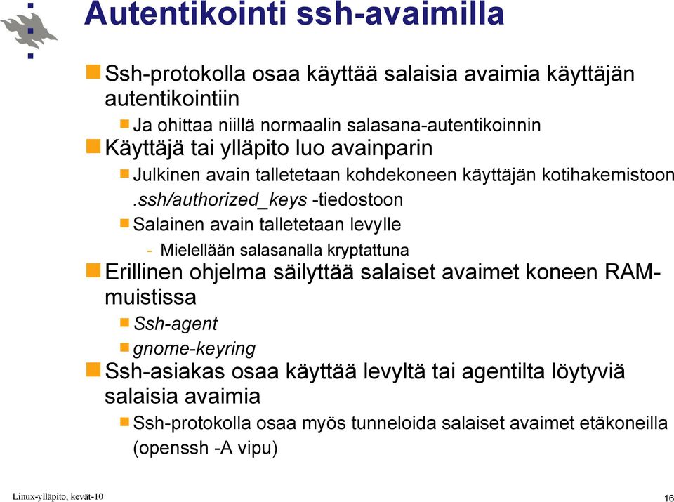 ssh/authorized_keys -tiedostoon Salainen avain talletetaan levylle - Mielellään salasanalla kryptattuna Erillinen ohjelma säilyttää salaiset avaimet