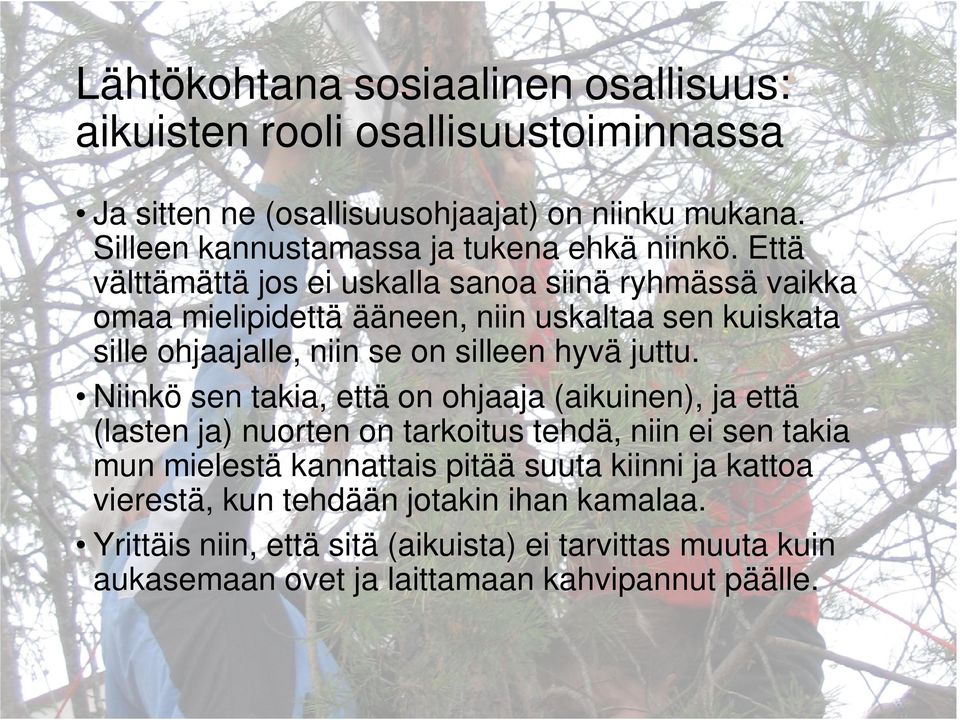 Että välttämättä jos ei uskalla sanoa siinä ryhmässä vaikka omaa mielipidettä ääneen, niin uskaltaa sen kuiskata sille ohjaajalle, niin se on silleen hyvä juttu.