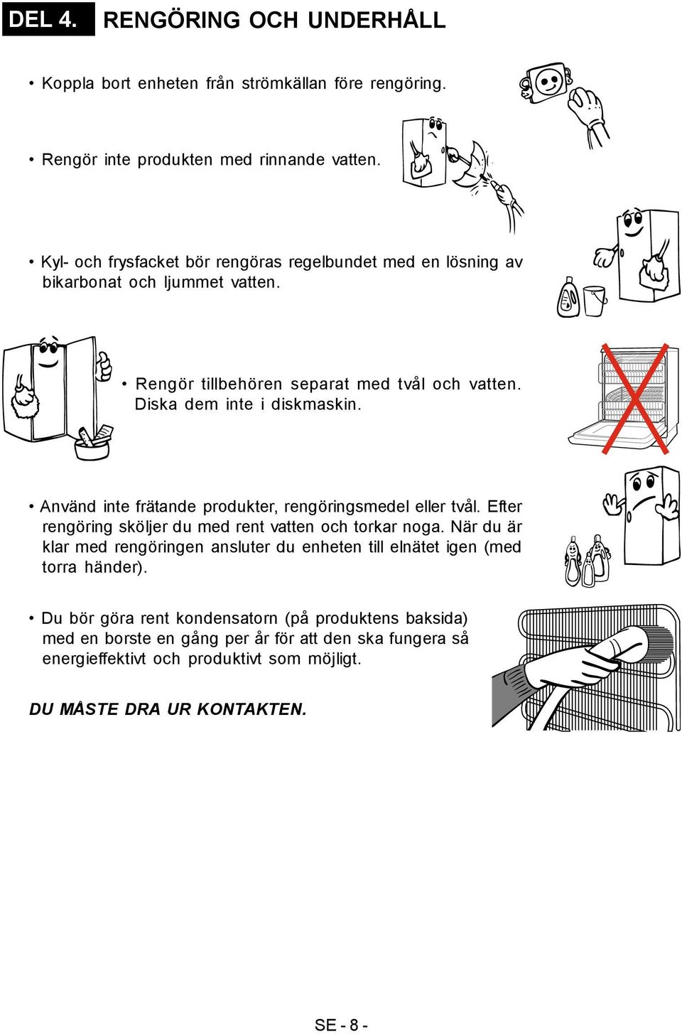 Använd inte frätande produkter, rengöringsmedel eller tvål. Efter rengöring sköljer du med rent vatten och torkar noga.