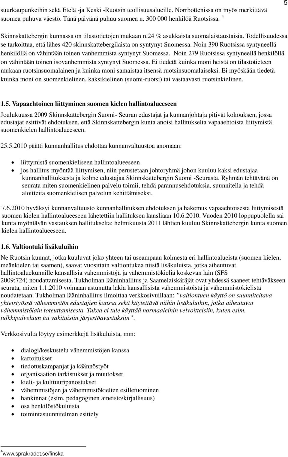 Noin 390 Ruotsissa syntyneellä henkilöllä on vähintään toinen vanhemmista syntynyt Suomessa. Noin 279 Ruotsissa syntyneellä henkilöllä on vähintään toinen isovanhemmista syntynyt Suomessa.