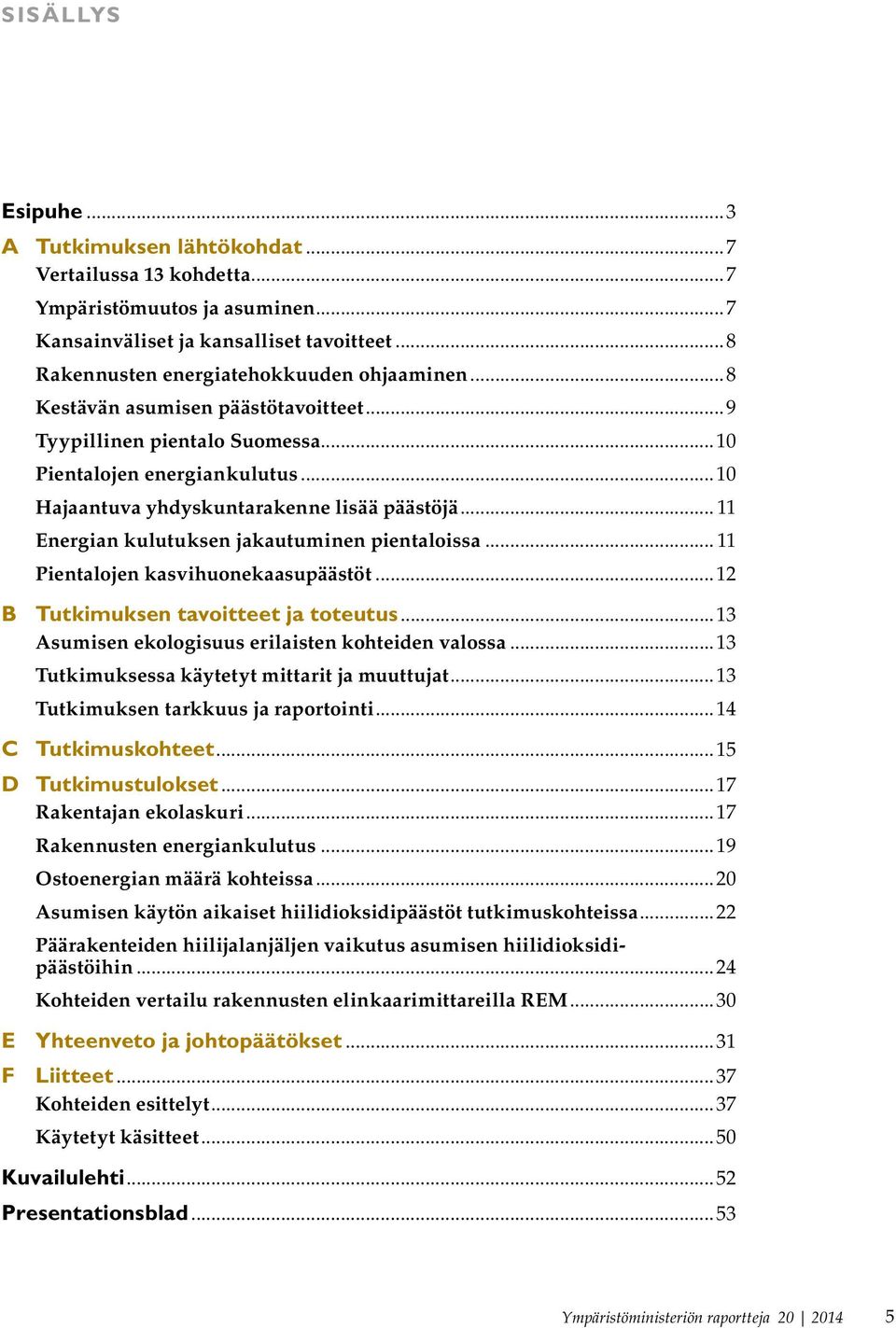 .. 11 Energian kulutuksen jakautuminen pientaloissa... 11 Pientalojen kasvihuonekaasupäästöt...12 B Tutkimuksen tavoitteet ja toteutus...13 Asumisen ekologisuus erilaisten kohteiden valossa.