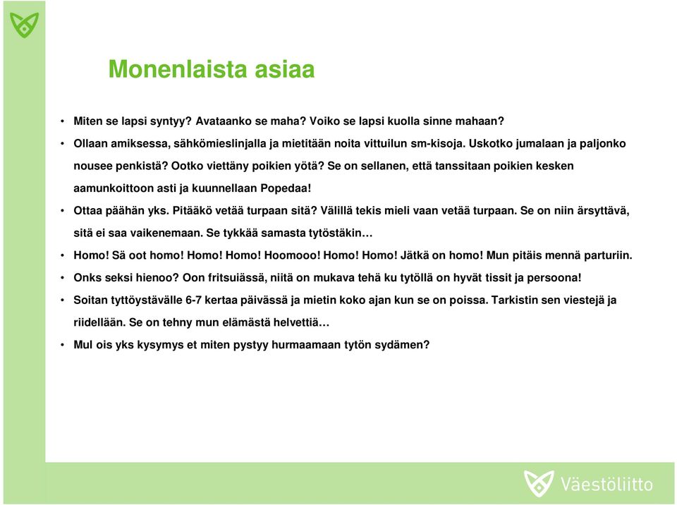 Pitääkö vetää turpaan sitä? Välillä tekis mieli vaan vetää turpaan. Se on niin ärsyttävä, sitä ei saa vaikenemaan. Se tykkää samasta tytöstäkin Homo! Sä oot homo! Homo! Homo! Hoomooo! Homo! Homo! Jätkä on homo!