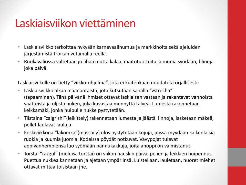 Laskiaisviikolle on tietty viikko-ohjelma, jota ei kuitenkaan noudateta orjallisesti: Laskiaisviikko alkaa maanantaista, jota kutsutaan sanalla vstrecha (tapaaminen).