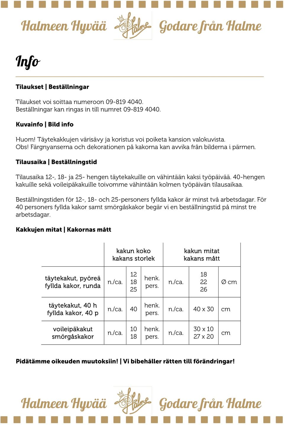 Tilausaika Beställningstid Tilausaika 12-, 18- ja 25- hengen täytekakuille on vähintään kaksi työpäivää. 40-hengen kakuille sekä voileipäkakuille toivomme vähintään kolmen työpäivän tilausaikaa.