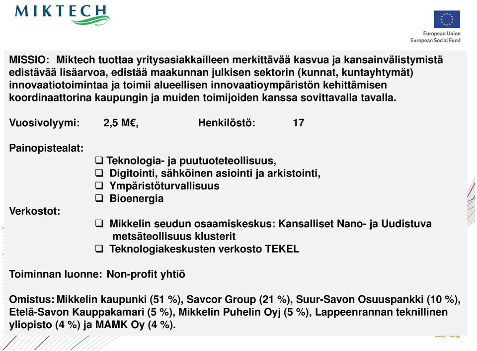 Vuosivolyymi: 2,5 M, Henkilöstö: 17 Painopistealat: Verkostot: Teknologia- ja puutuoteteollisuus, Digitointi, sähköinen asiointi ja arkistointi, Ympäristöturvallisuus Bioenergia Mikkelin seudun