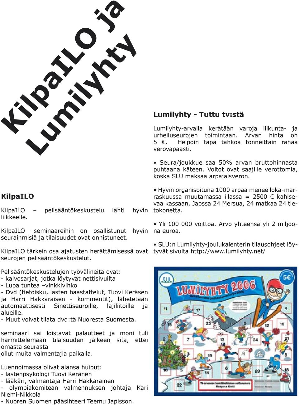 Helpoin tapa tahkoa tonneittain rahaa verovapaasti. Seura/joukkue saa 50% arvan bruttohinnasta puhtaana käteen. Voitot ovat saajille verottomia, koska SLU maksaa arpajaisveron.