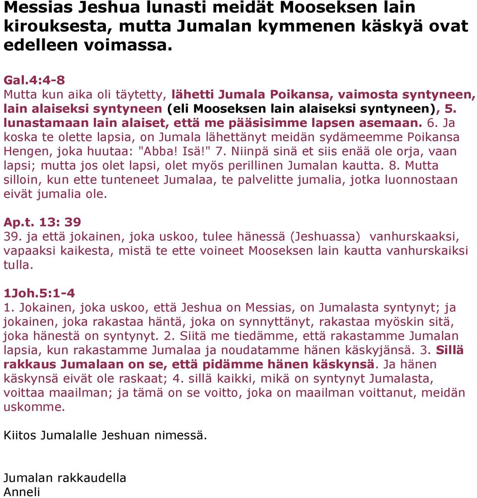 lunastamaan lain alaiset, että me pääsisimme lapsen asemaan. 6. Ja koska te olette lapsia, on Jumala lähettänyt meidän sydämeemme Poikansa Hengen, joka huutaa: "Abba! Isä!" 7.