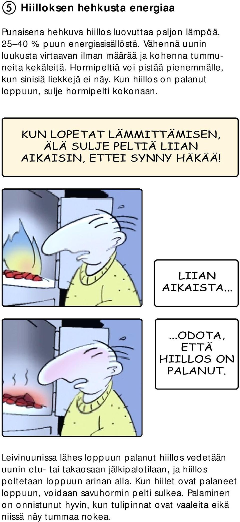 Kun hiillos on palanut loppuun, sulje hormipelti kokonaan. KUN LOPETAT LÄMMITTÄMISEN, ÄLÄ SULJE PELTIÄ LIIAN AIKAISIN, ETTEI SYNNY HÄKÄÄ! LIIAN AIKAISTA......ODOTA, ETTÄ HIILLOS ON PALANUT.