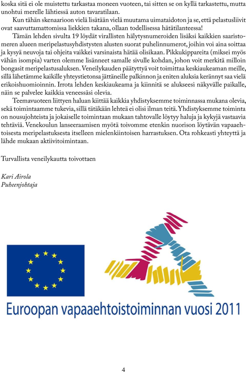 Tämän lehden sivulta 19 löydät virallisten hälytysnumeroiden lisäksi kaikkien saaristomeren alueen meripelastusyhdistysten alusten suorat puhelinnumerot, joihin voi aina soittaa ja kysyä neuvoja tai