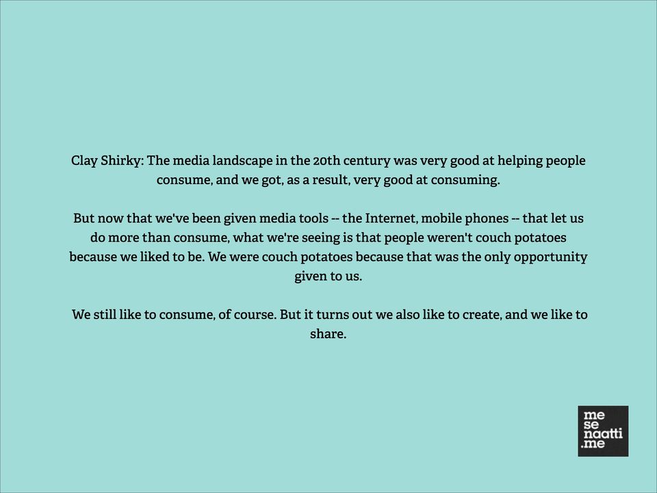 But now that we've been given media tools -- the Internet, mobile phones -- that let us do more than consume, what we're