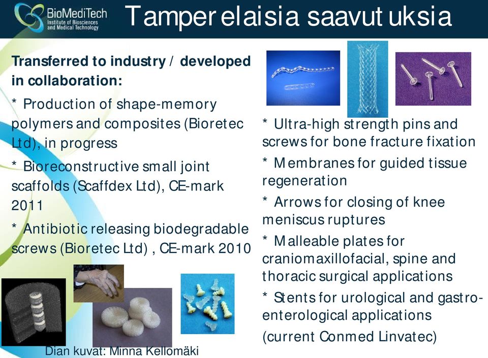 Kellomäki * Ultra-high strength pins and screws for bone fracture fixation * Membranes for guided tissue regeneration * Arrows for closing of knee meniscus ruptures