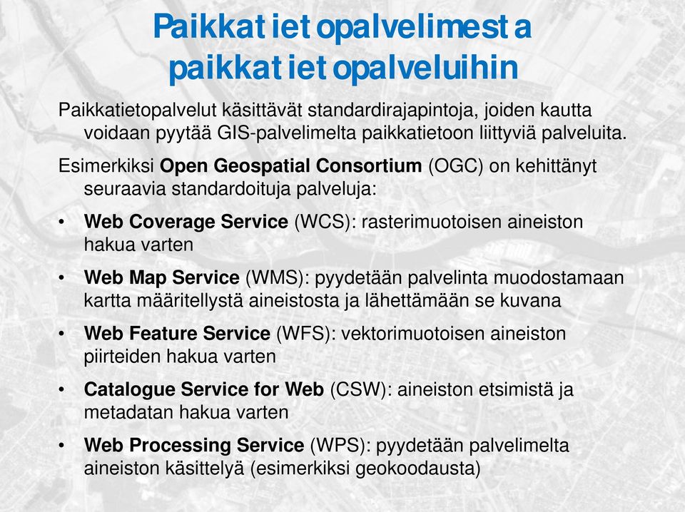 Esimerkiksi Open Geospatial Consortium (OGC) on kehittänyt seuraavia standardoituja palveluja: Web Coverage Service (WCS): rasterimuotoisen aineiston hakua varten Web Map Service