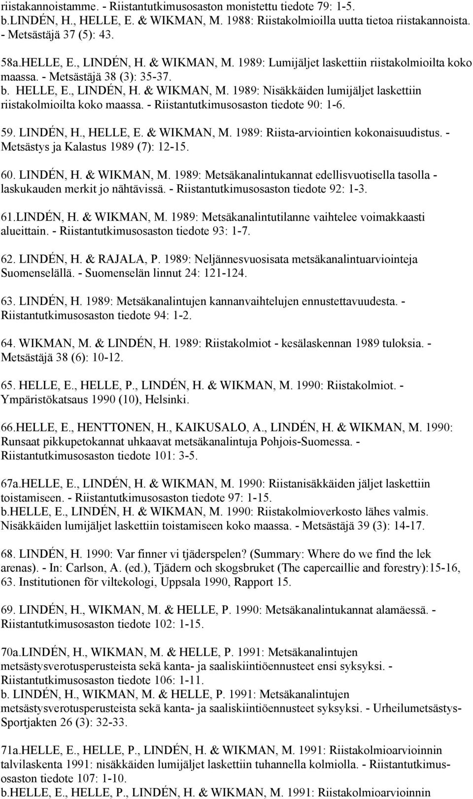 - Riistantutkimusosaston tiedote 90: 1-6. 59. LINDÉN, H., HELLE, E. & WIKMAN, M. 1989: Riista-arviointien kokonaisuudistus. - Metsästys ja Kalastus 1989 (7): 12-15. 60. LINDÉN, H. & WIKMAN, M. 1989: Metsäkanalintukannat edellisvuotisella tasolla - laskukauden merkit jo nähtävissä.
