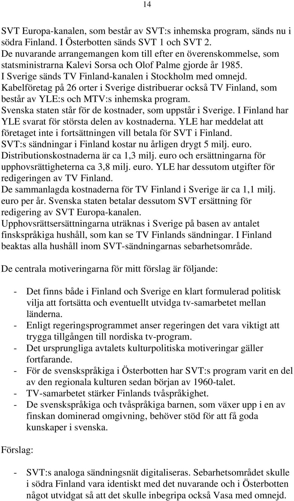 Kabelföretag på 26 orter i Sverige distribuerar också TV Finland, som består av YLE:s och MTV:s inhemska program. Svenska staten står för de kostnader, som uppstår i Sverige.