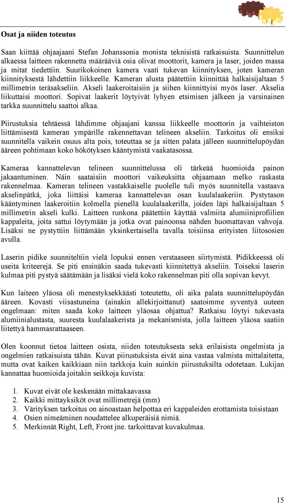 Suurikokoinen kamera vaati tukevan kiinnityksen, joten kameran kiinnityksestä lähdettiin liikkeelle. Kameran alusta päätettiin kiinnittää halkaisijaltaan 5 millimetrin teräsakseliin.