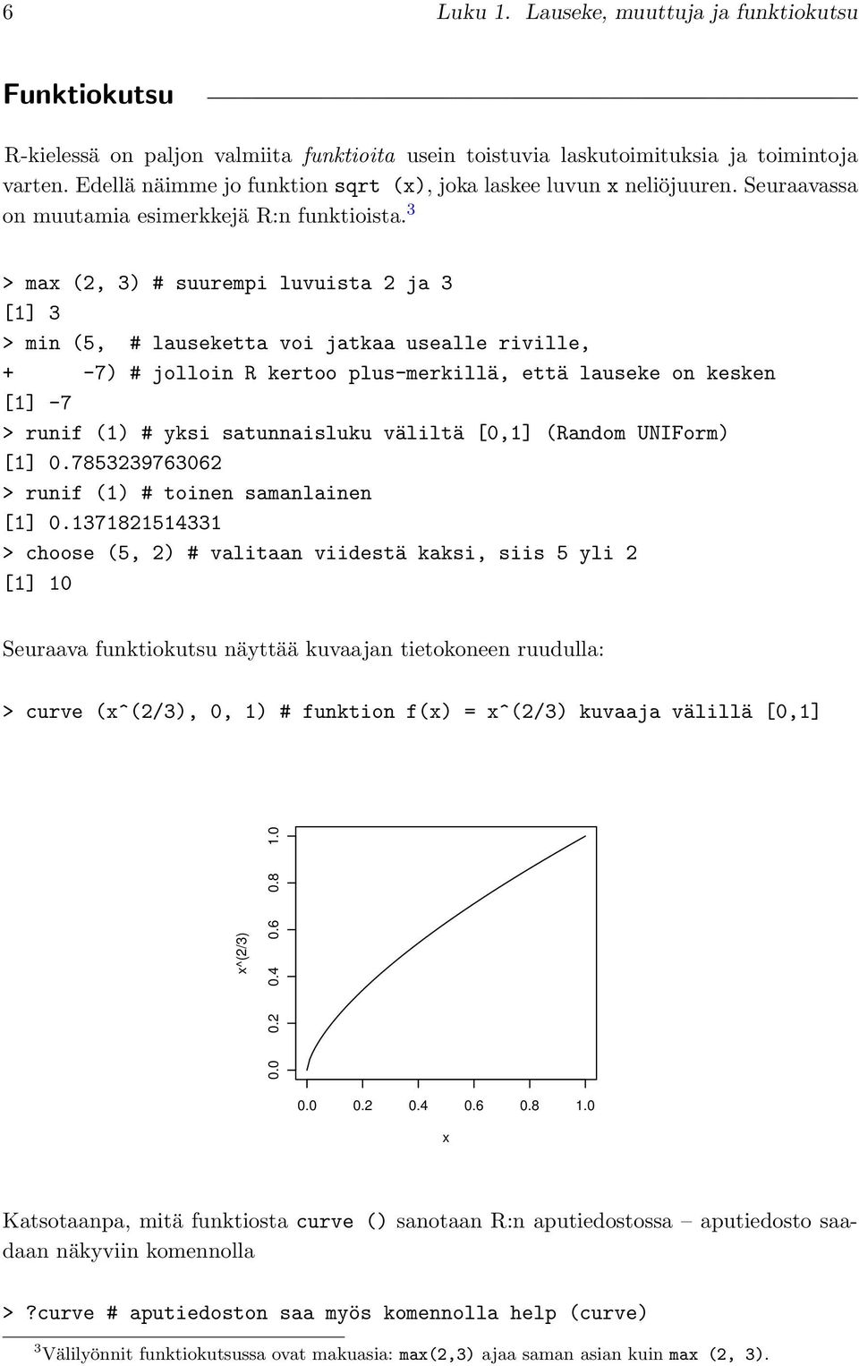 3 > max (2, 3) # suurempi luvuista 2 ja 3 [1] 3 > min (5, # lauseketta voi jatkaa usealle riville, + -7) # jolloin R kertoo plus-merkillä, että lauseke on kesken [1] -7 > runif (1) # yksi