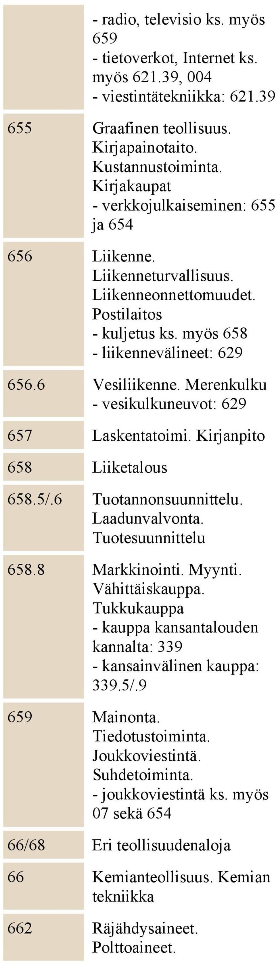 Merenkulku - vesikulkuneuvot: 629 657 Laskentatoimi. Kirjanpito 658 Liiketalous 658.5/.6 Tuotannonsuunnittelu. Laadunvalvonta. Tuotesuunnittelu 658.8 Markkinointi. Myynti. Vähittäiskauppa.