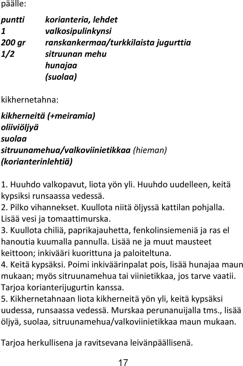 Kuullota niitä öljyssä kattilan pohjalla. Lisää vesi ja tomaattimurska. 3. Kuullota chiliä, paprikajauhetta, fenkolinsiemeniä ja ras el hanoutia kuumalla pannulla.