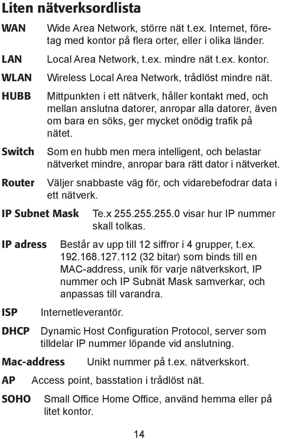 Mittpunkten i ett nätverk, håller kontakt med, och mellan anslutna datorer, anropar alla datorer, även om bara en söks, ger mycket onödig trafik på nätet.