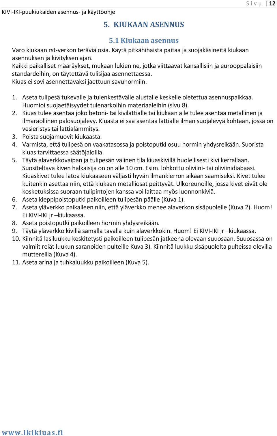 Kiuas ei sovi asennettavaksi jaettuun savuhormiin. 1. Aseta tulipesä tukevalle ja tulenkestävälle alustalle keskelle oletettua asennuspaikkaa.