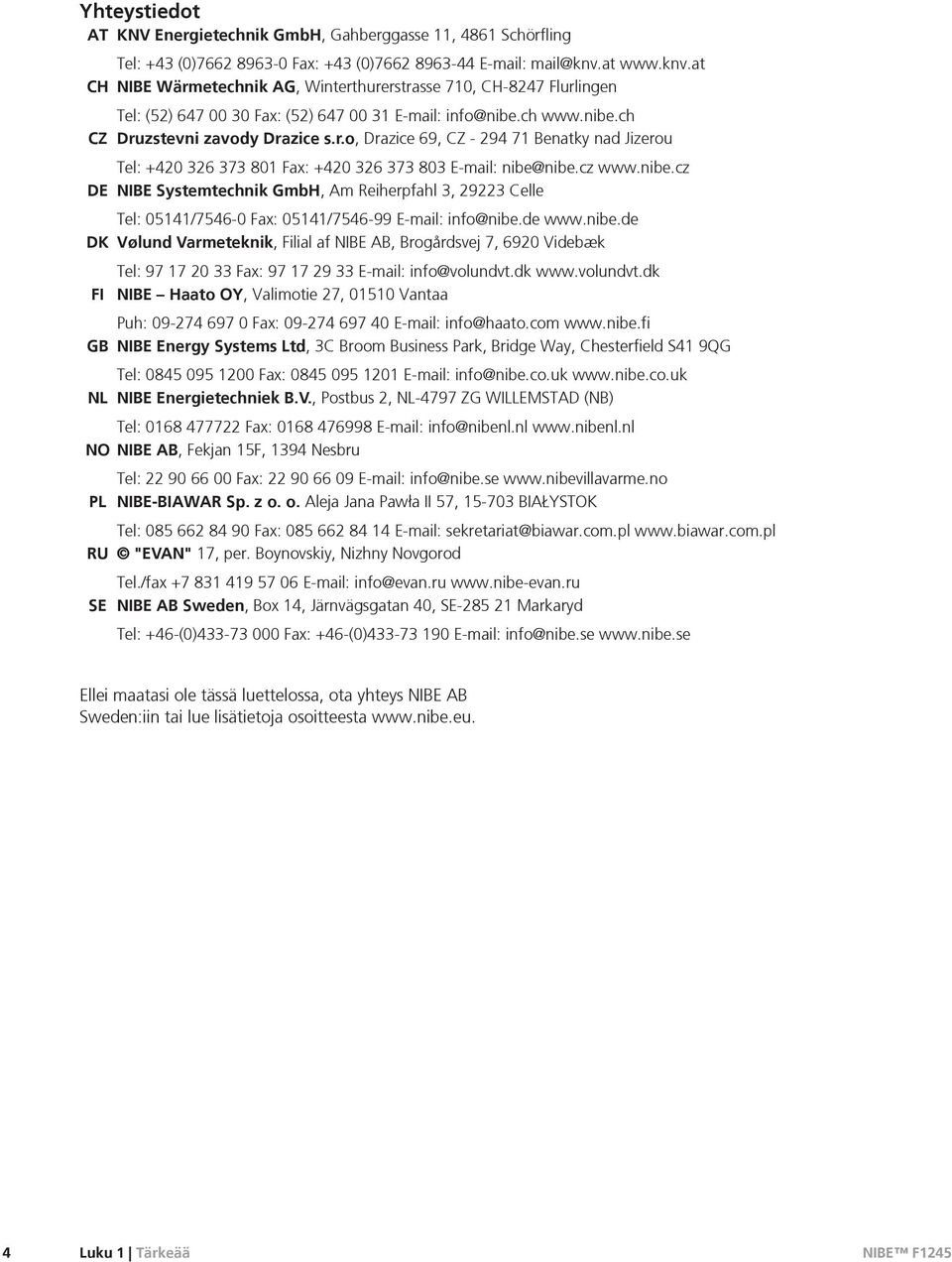 cz www.nibe.cz DE NIBE Systemtechnik GmbH, Am Reiherpfahl 3, 29223 Celle Tel: 05141/7546-0 Fax: 05141/7546-99 E-mail: info@nibe.de www.nibe.de DK Vølund Varmeteknik, Filial af NIBE AB, Brogårdsvej 7, 6920 Videbæk Tel: 97 17 20 33 Fax: 97 17 29 33 E-mail: info@volundvt.