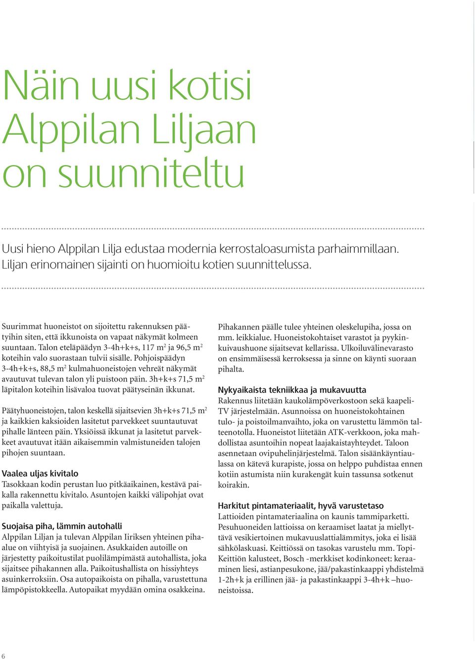 Talon eteläpäädyn 3-4h+k+s, 117 m 2 ja 96,5 m 2 koteihin valo suorastaan tulvii sisälle. Pohjoispäädyn 3-4h+k+s, 88,5 m 2 kulmahuoneistojen vehreät näkymät avautuvat tulevan talon yli puistoon päin.