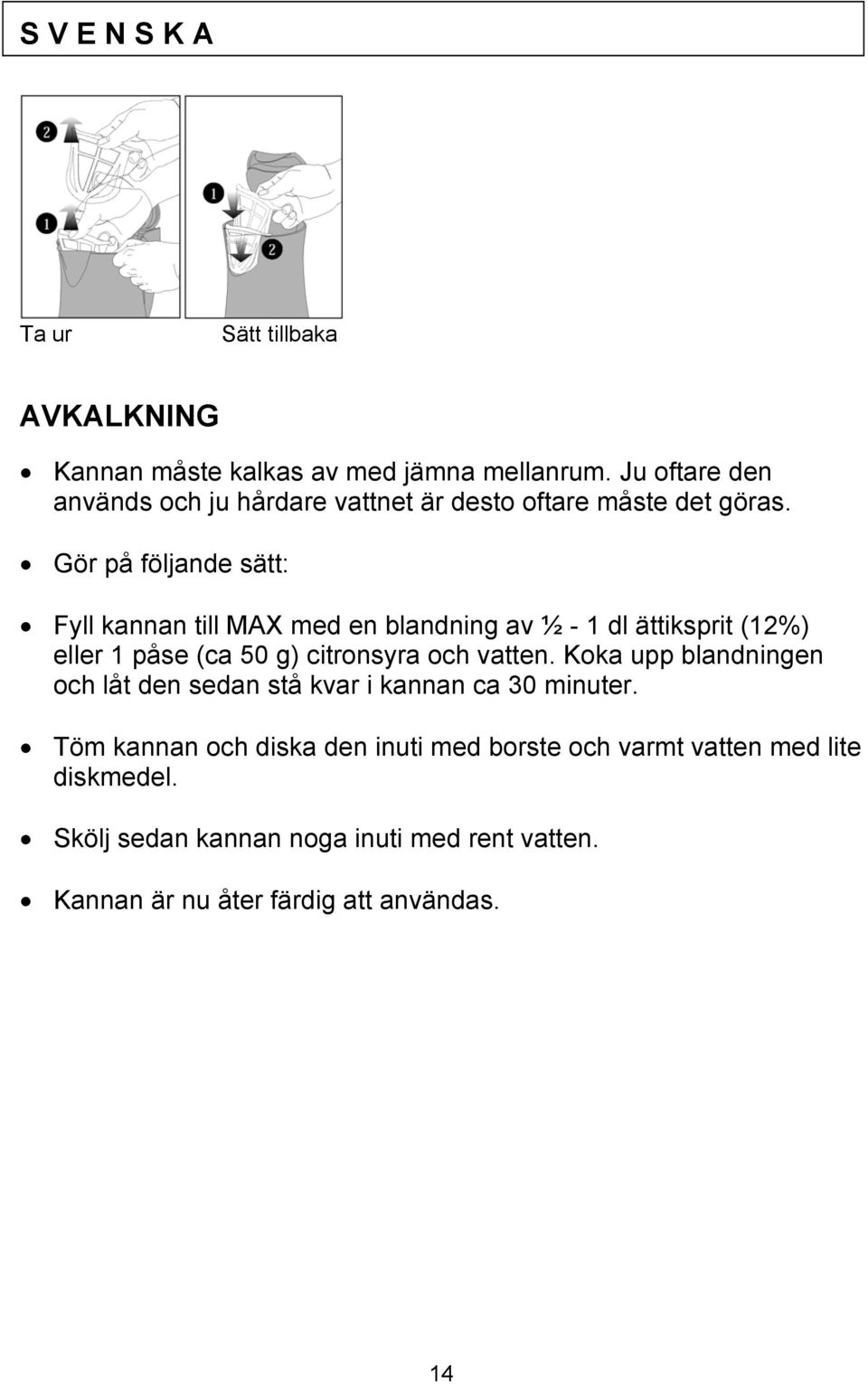 Gör på följande sätt: Fyll kannan till MAX med en blandning av ½ - 1 dl ättiksprit (12%) eller 1 påse (ca 50 g) citronsyra och vatten.