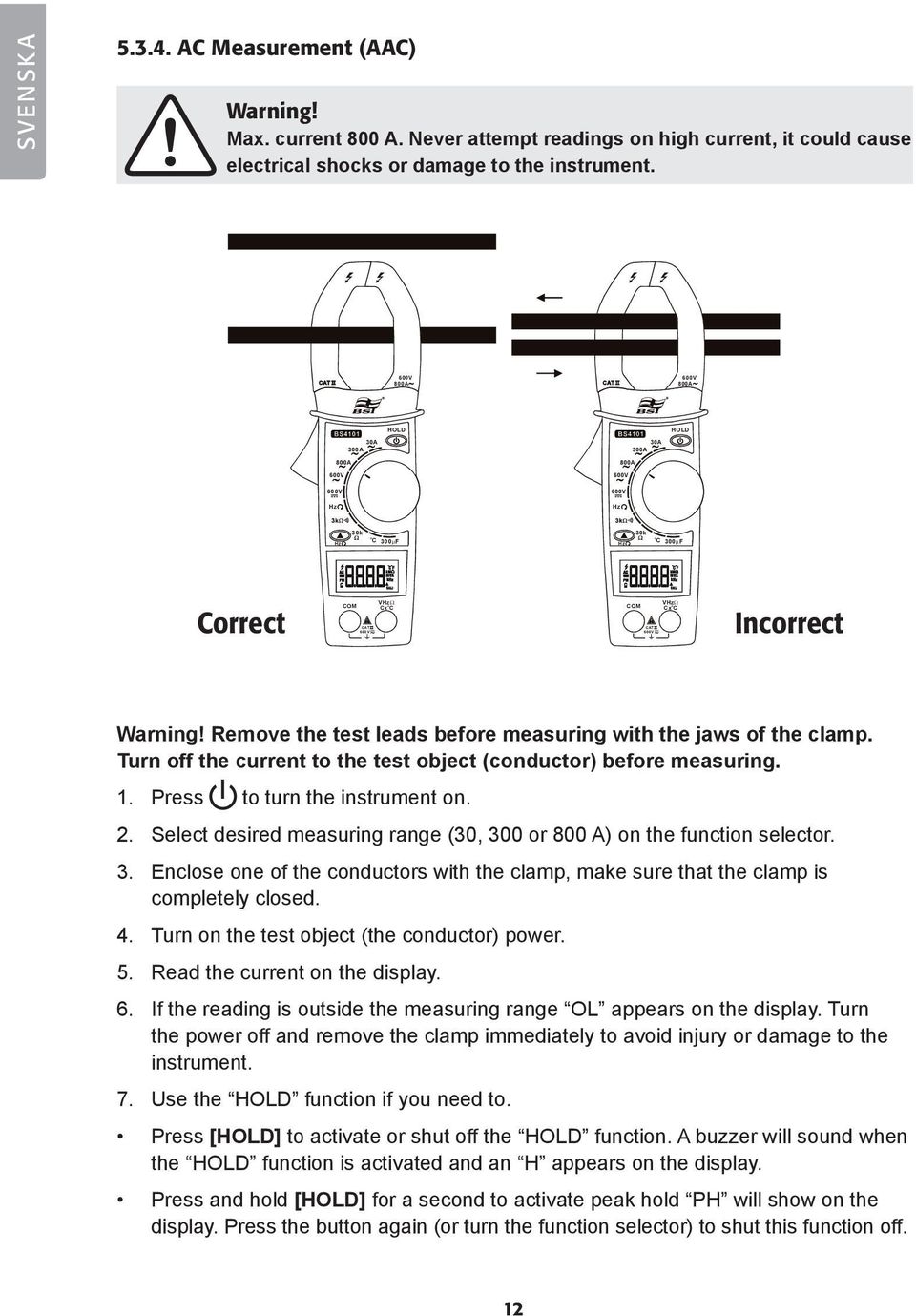 Press to turn the instrument on. 2. Select desired measuring range (30, 300 or 800 A) on the function selector. 3. Enclose one of the conductors with the clamp, make sure that the clamp is completely closed.