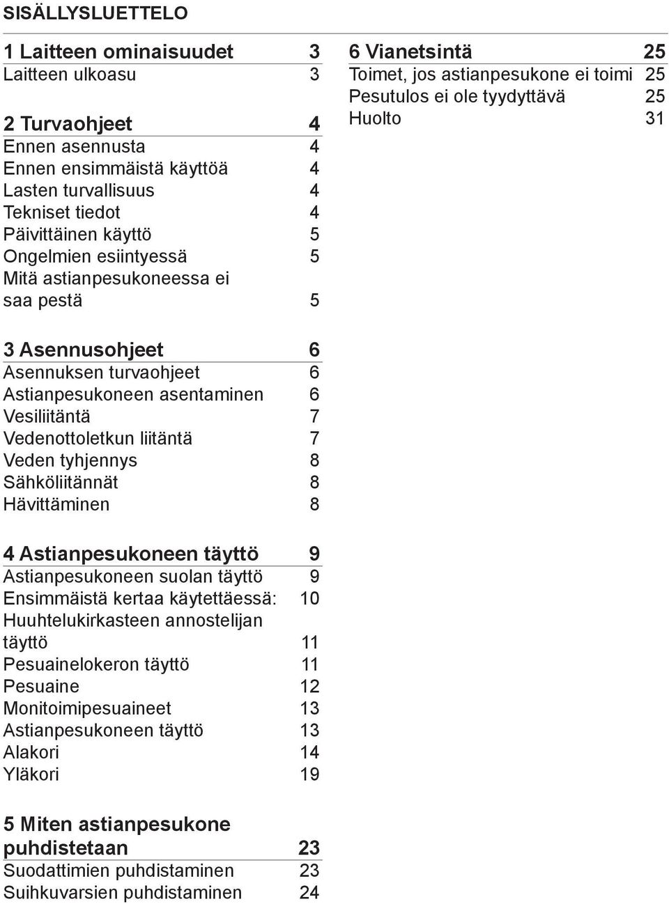 Astianpesukoneen asentaminen 6 Vesiliitäntä 7 Vedenottoletkun liitäntä 7 Veden tyhjennys 8 Sähköliitännät 8 Hävittäminen 8 4 Astianpesukoneen täyttö 9 Astianpesukoneen suolan täyttö 9 Ensimmäistä