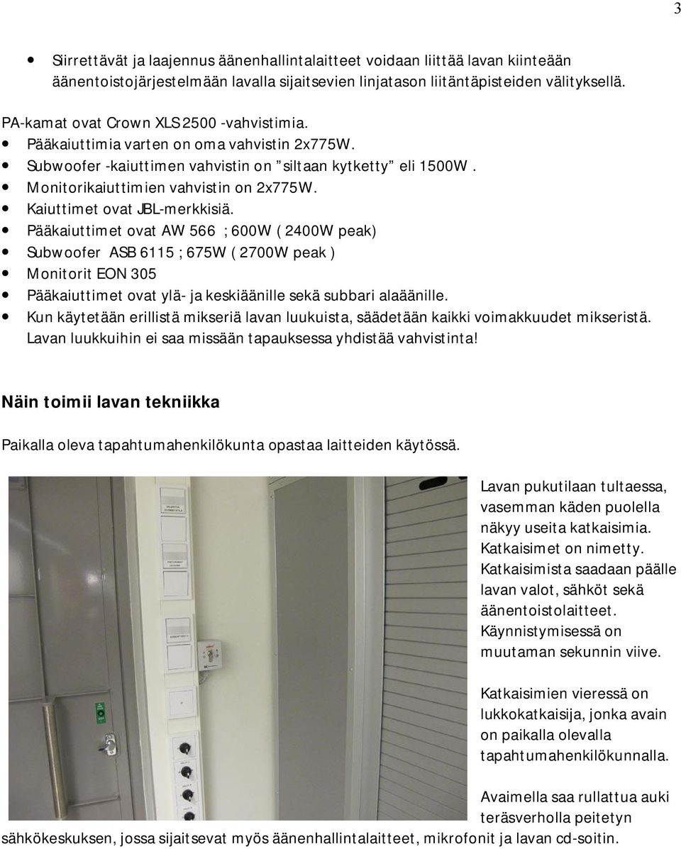 Kaiuttimet ovat JBL merkkisiä. Pääkaiuttimet ovat AW 566 ; 600W ( 2400W peak) Subwoofer ASB 6115 ; 675W ( 2700W peak ) Monitorit EON 305 Pääkaiuttimet ovat ylä ja keskiäänille sekä subbari alaäänille.