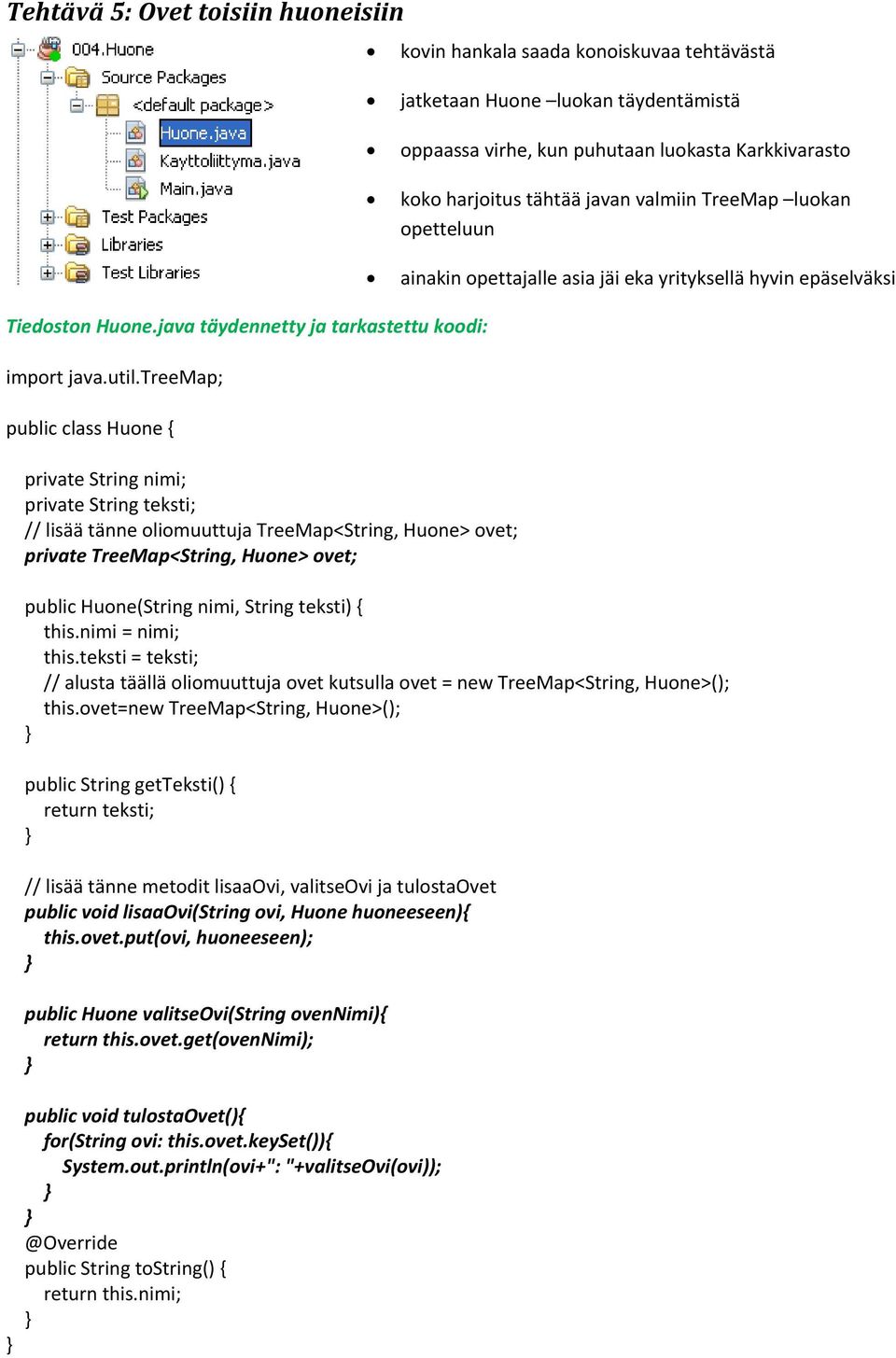 treemap; public class Huone { private String nimi; private String teksti; // lisää tänne oliomuuttuja TreeMap<String, Huone> ovet; private TreeMap<String, Huone> ovet; public Huone(String nimi,