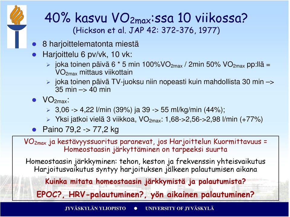 TV-juoksu niin nopeasti kuin mahdollista 30 min > 35 min > 40 min VO 2max : 3,06 -> 4,22 l/min (39%) ja 39 -> 55 ml/kg/min (44%); Yksi jatkoi vielä 3 viikkoa, VO 2max : 1,68->2,56->2,98 l/min (+77%)