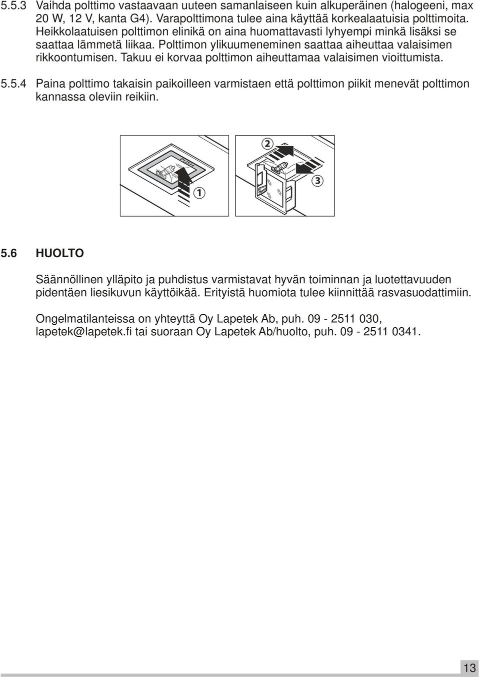 Takuu ei korvaa polttimon aiheuttamaa valaisimen vioittumista. 5.5.4 Paina polttimo takaisin paikoilleen varmistaen että polttimon piikit menevät polttimon kannassa oleviin reikiin. 5.6 HUOLTO Säännöllinen ylläpito ja puhdistus varmistavat hyvän toiminnan ja luotettavuuden pidentäen liesikuvun käyttöikää.