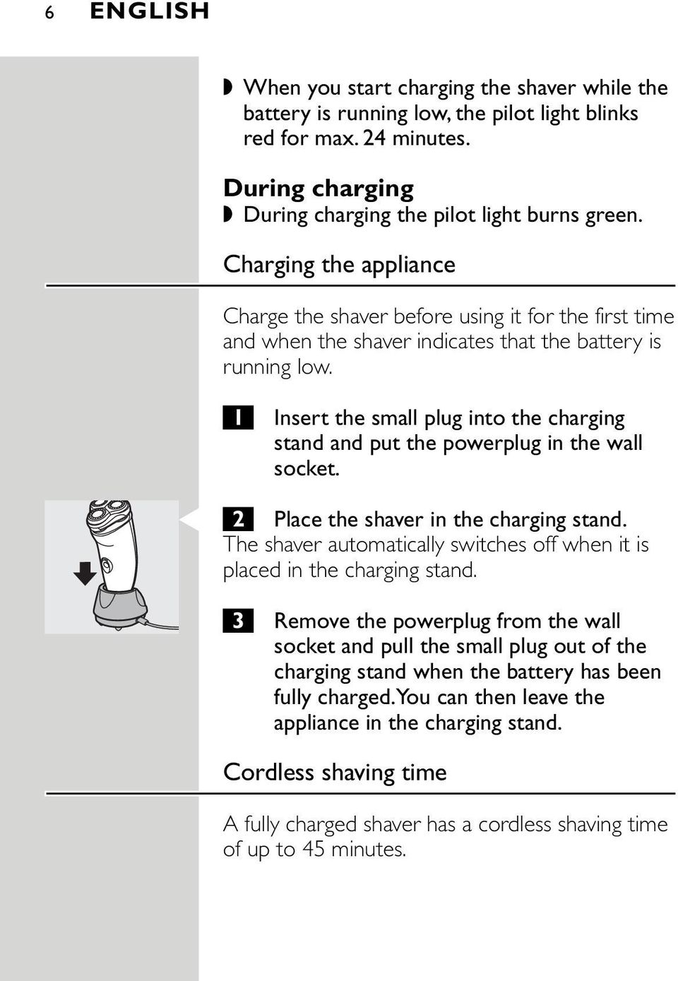 1 Insert the small plug into the charging stand and put the powerplug in the wall socket. C 2 Place the shaver in the charging stand.