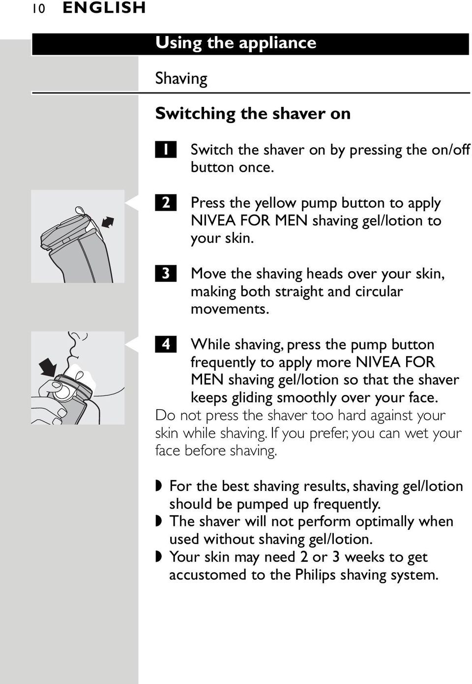 C 4 While shaving, press the pump button frequently to apply more NIVEA FOR MEN shaving gel/lotion so that the shaver keeps gliding smoothly over your face.