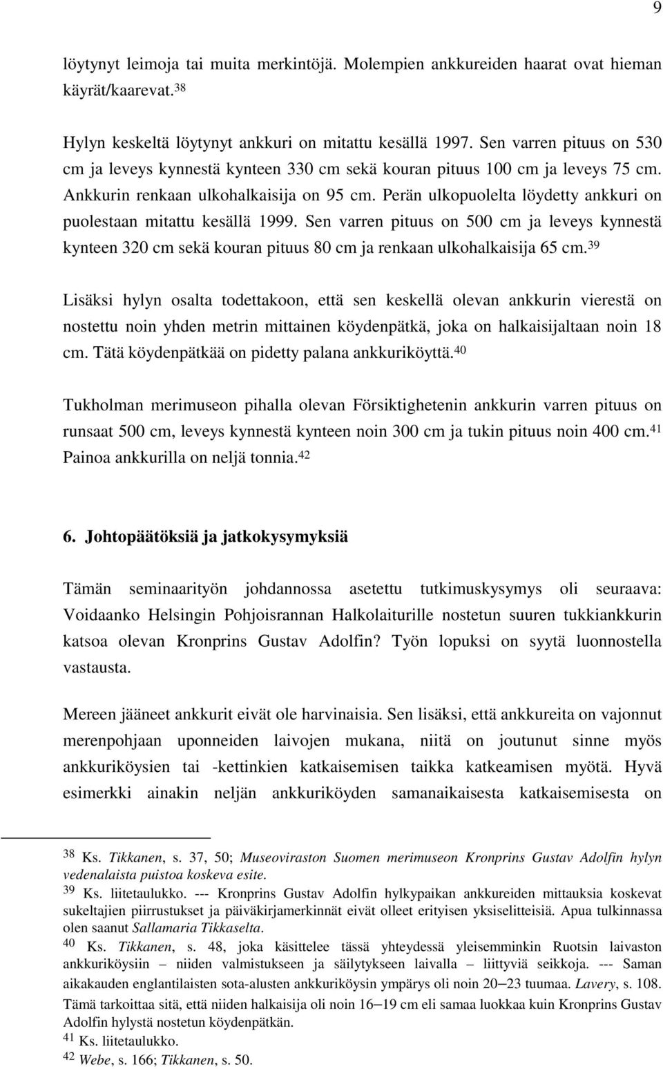 Perän ulkopuolelta löydetty ankkuri on puolestaan mitattu kesällä 1999. Sen varren pituus on 500 cm ja leveys kynnestä kynteen 320 cm sekä kouran pituus 80 cm ja renkaan ulkohalkaisija 65 cm.