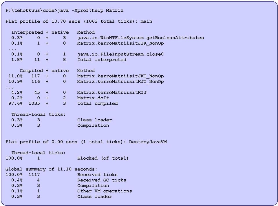 kerroMatriisitKJI_NonOp... 4.2% 45 + 0 Matrix.kerroMatriisitKIJ 0.2% 0 + 2 Matrix.doIt 97.6% 1035 + 3 Total compiled Thread-local ticks: 0.3% 3 Class loader 0.3% 3 Compilation Flat profile of 0.