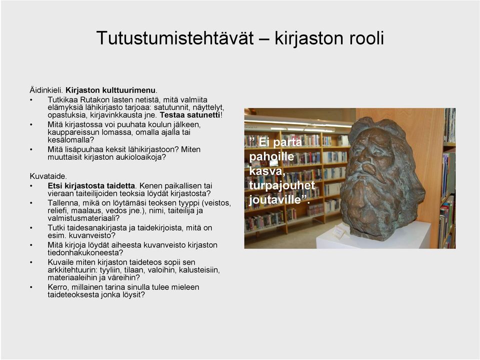 Mitä kirjastossa voi puuhata koulun jälkeen, kauppareissun lomassa, omalla ajalla tai kesälomalla? Mitä lisäpuuhaa keksit lähikirjastoon? Miten muuttaisit kirjaston aukioloaikoja? Kuvataide.