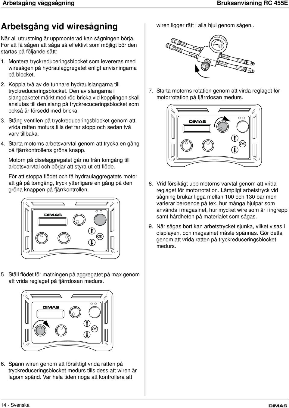 Montera tryckreduceringsblocket som levereras med wiresågen på hydraulaggregatet enligt anvisningarna på blocket. 2. Koppla två av de tunnare hydraulslangarna till tryckreduceringsblocket.