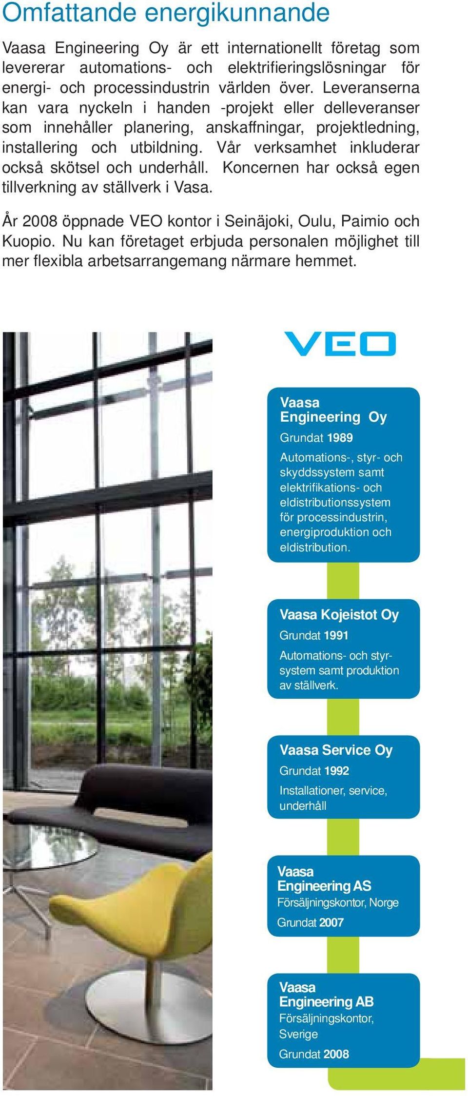 Vår verksamhet inkluderar också skötsel och underhåll. Koncernen har också egen tillverkning av ställverk i Vasa. År 2008 öppnade VEO kontor i Seinäjoki, Oulu, Paimio och Kuopio.