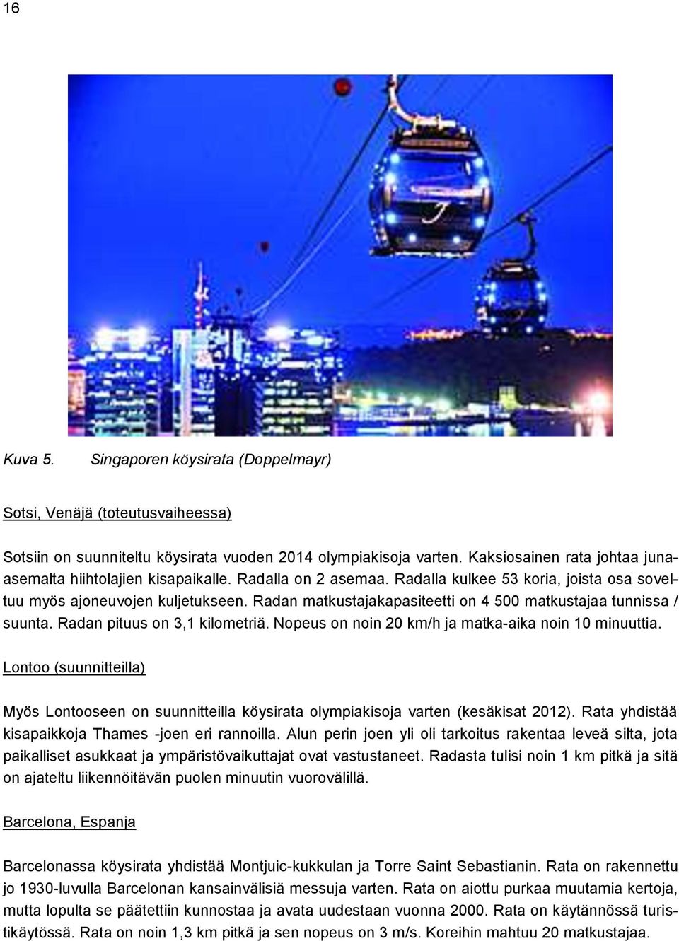 Radan matkustajakapasiteetti on 4 500 matkustajaa tunnissa / suunta. Radan pituus on 3,1 kilometriä. Nopeus on noin 20 km/h ja matka-aika noin 10 minuuttia.