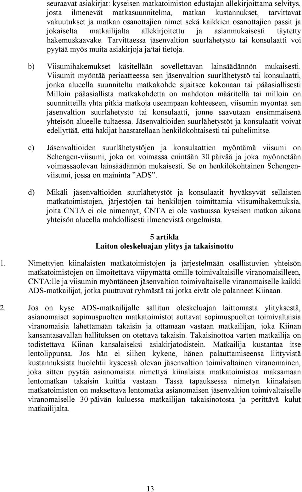 Tarvittaessa jäsenvaltion suurlähetystö tai konsulaatti voi pyytää myös muita asiakirjoja ja/tai tietoja. b) Viisumihakemukset käsitellään sovellettavan lainsäädännön mukaisesti.