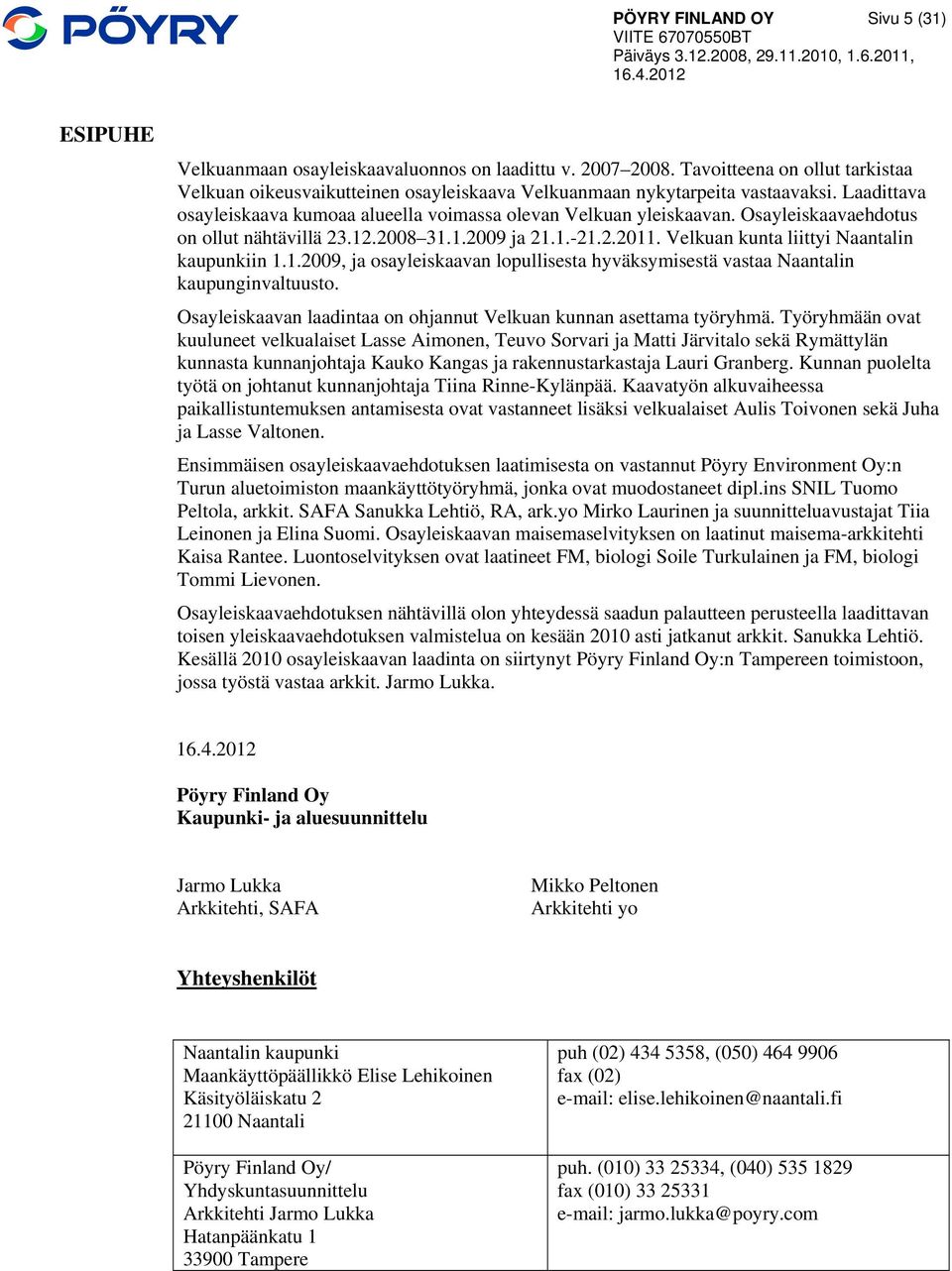 Osayleiskaavaehdotus on ollut nähtävillä 23.12.2008 31.1.2009 ja 21.1.-21.2.2011. Velkuan kunta liittyi Naantalin kaupunkiin 1.1.2009, ja osayleiskaavan lopullisesta hyväksymisestä vastaa Naantalin kaupunginvaltuusto.